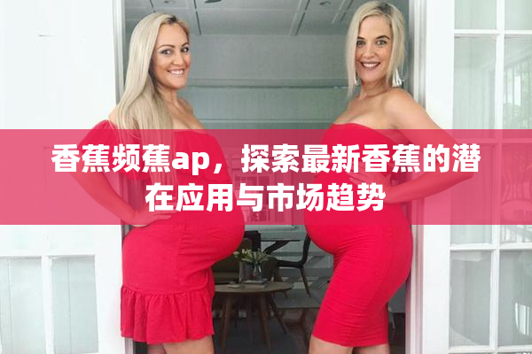 香蕉频蕉ap，探索最新香蕉的潜在应用与市场趋势