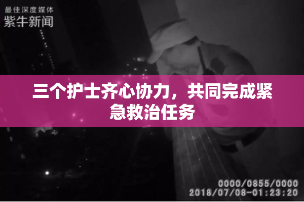 三个护士齐心协力，共同完成紧急救治任务