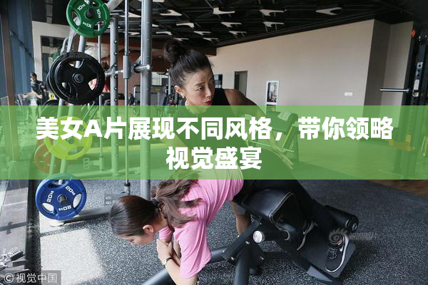 美女A片展现不同风格，带你领略视觉盛宴
