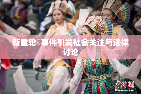 新重轮姦事件引发社会关注与法律讨论