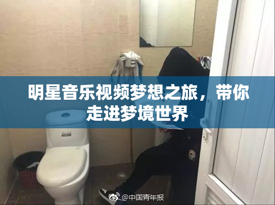 明星音乐视频梦想之旅，带你走进梦境世界