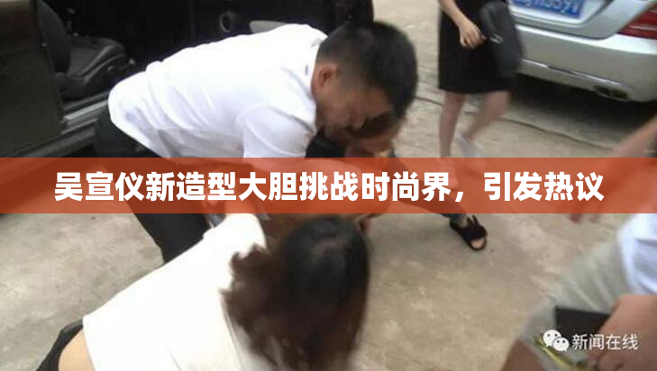 吴宣仪新造型大胆挑战时尚界，引发热议