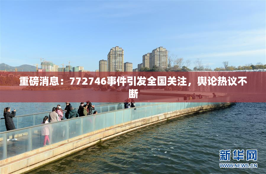 重磅消息：772746事件引发全国关注，舆论热议不断