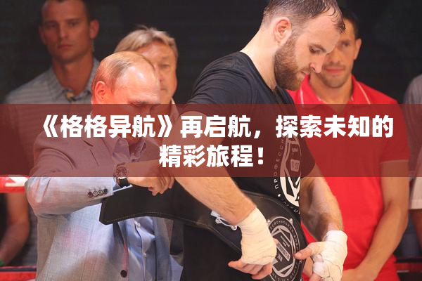 《格格异航》再启航，探索未知的精彩旅程！