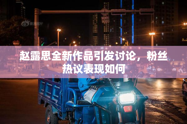赵露思全新作品引发讨论，粉丝热议表现如何