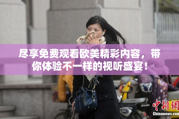 尽享免费观看欧美精彩内容，带你体验不一样的视听盛宴！