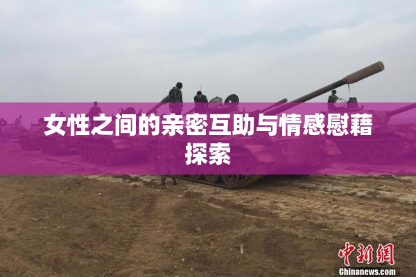 女性之间的亲密互助与情感慰藉探索