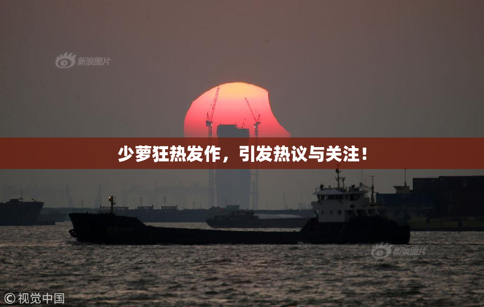 少萝狂热发作，引发热议与关注！