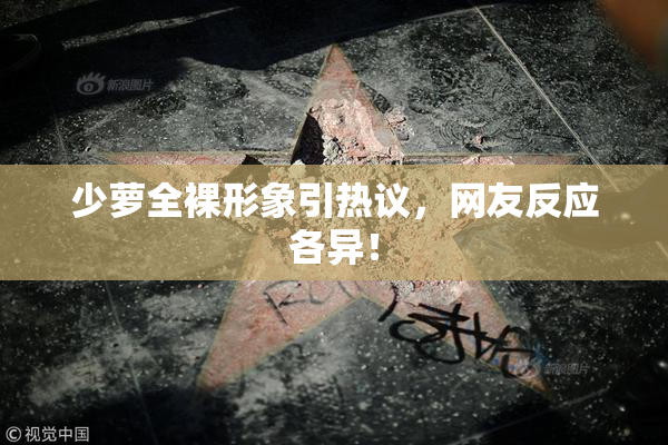 少萝全裸形象引热议，网友反应各异！