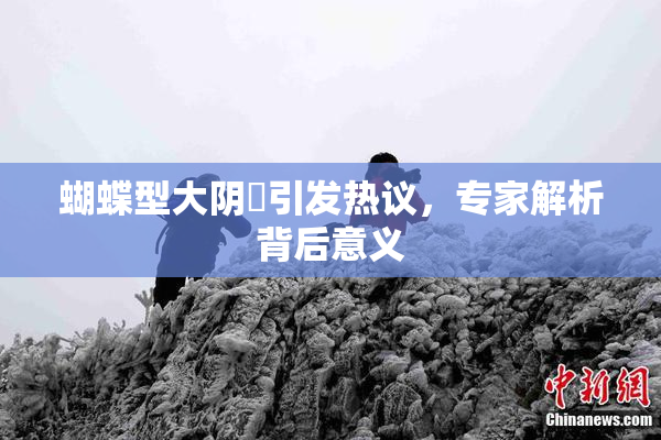 蝴蝶型大阴脣引发热议，专家解析背后意义