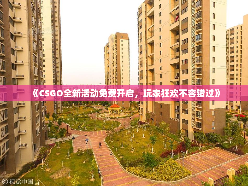《CSGO全新活动免费开启，玩家狂欢不容错过》