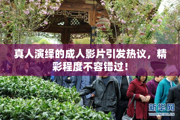 真人演绎的成人影片引发热议，精彩程度不容错过！