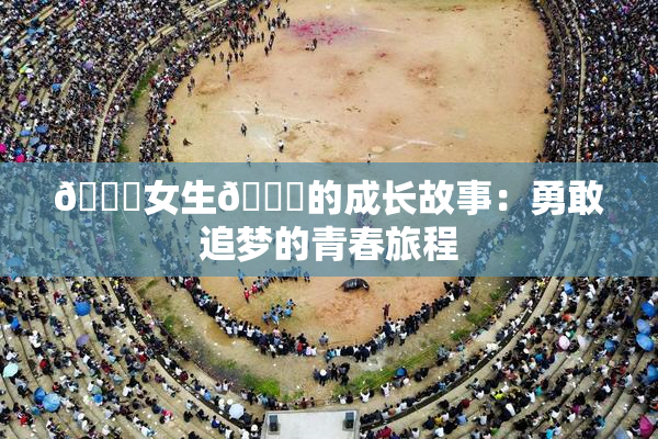 🔞女生🍆的成长故事：勇敢追梦的青春旅程