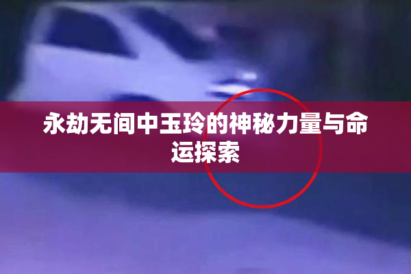 永劫无间中玉玲的神秘力量与命运探索