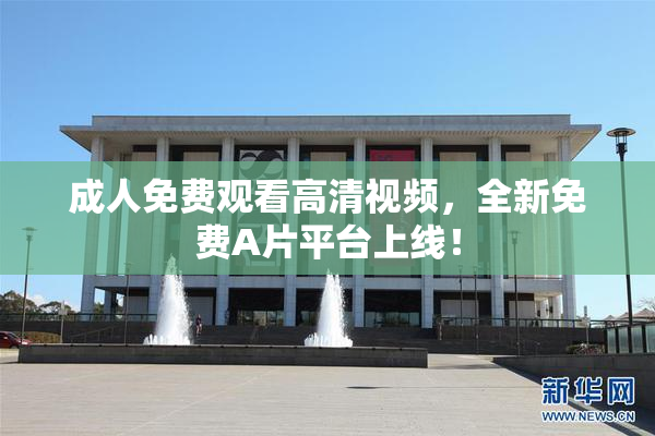成人免费观看高清视频，全新免费A片平台上线！