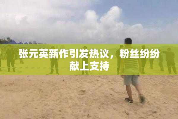 张元英新作引发热议，粉丝纷纷献上支持
