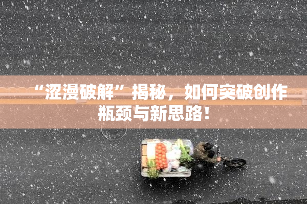 “涩漫破解”揭秘，如何突破创作瓶颈与新思路！