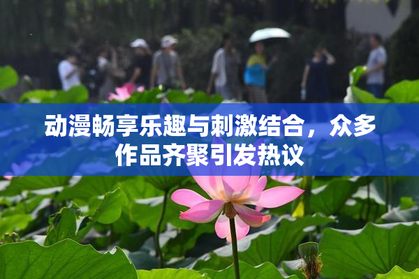 动漫畅享乐趣与刺激结合，众多作品齐聚引发热议