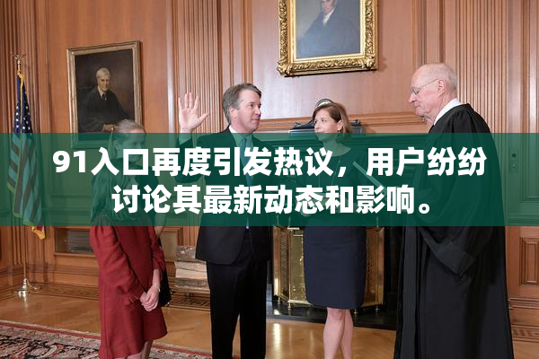 91入口再度引发热议，用户纷纷讨论其最新动态和影响。