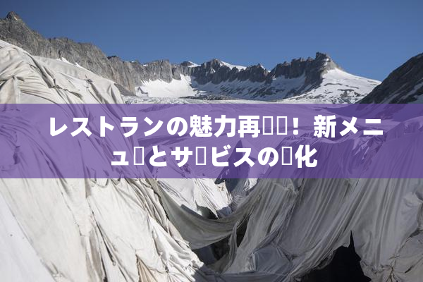 レストランの魅力再発見！新メニューとサービスの進化
