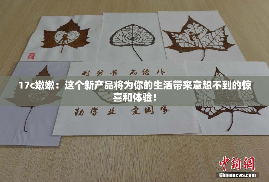 17c嫩嫩：这个新产品将为你的生活带来意想不到的惊喜和体验！