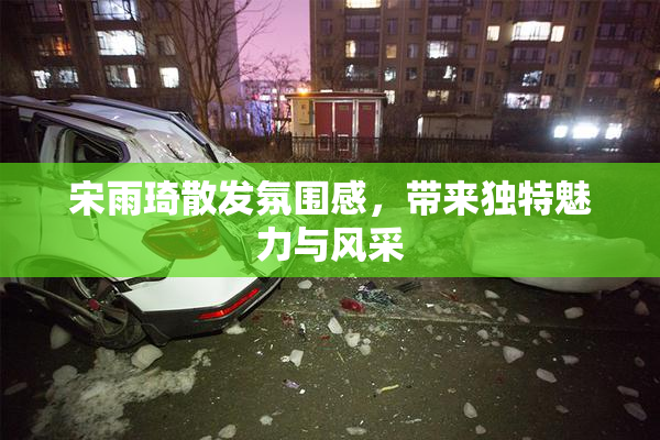 宋雨琦散发氛围感，带来独特魅力与风采
