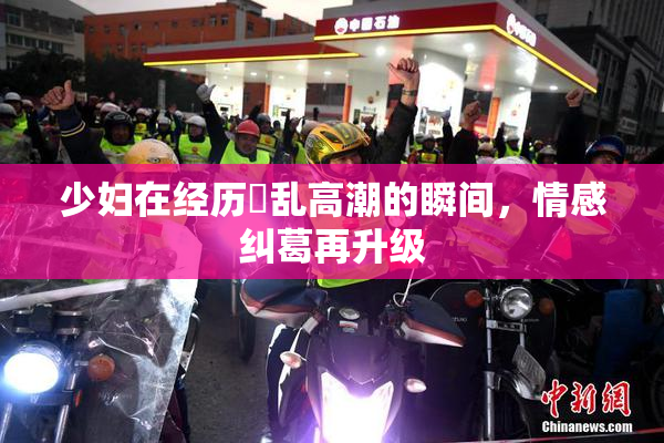 少妇在经历婬乱高潮的瞬间，情感纠葛再升级