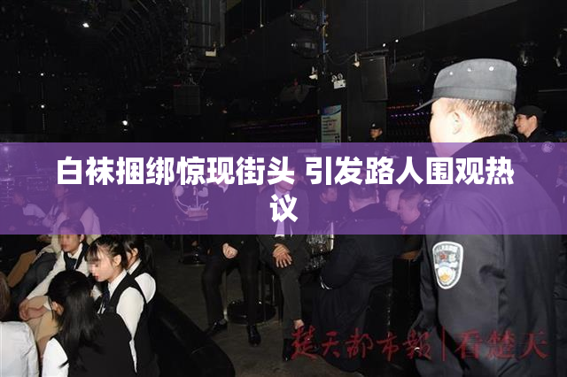 白袜捆绑惊现街头 引发路人围观热议