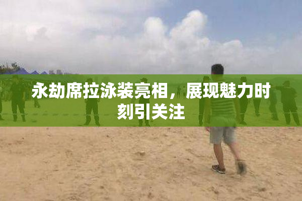 永劫席拉泳装亮相，展现魅力时刻引关注