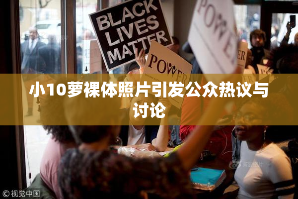 小10萝裸体照片引发公众热议与讨论