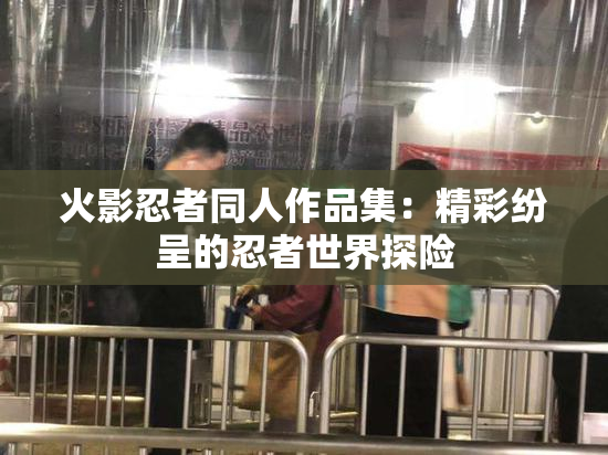 火影忍者同人作品集：精彩纷呈的忍者世界探险