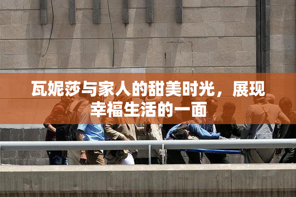 瓦妮莎与家人的甜美时光，展现幸福生活的一面
