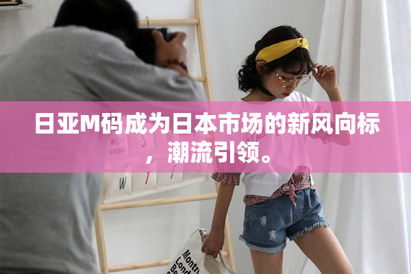 日亚M码成为日本市场的新风向标，潮流引领。