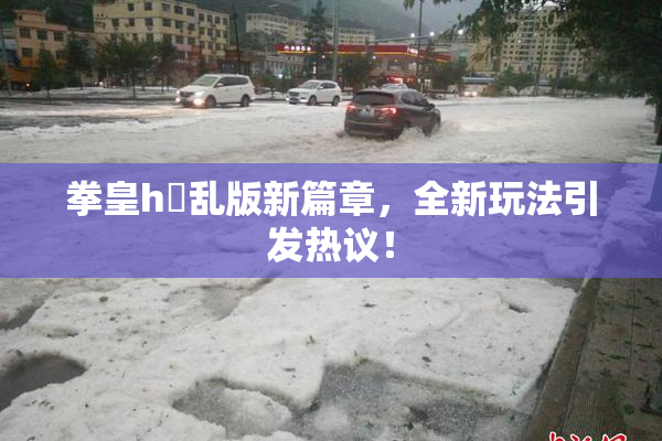 拳皇h婬乱版新篇章，全新玩法引发热议！