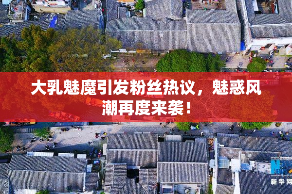 大乳魅魔引发粉丝热议，魅惑风潮再度来袭！