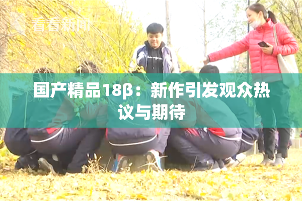 国产精品18β：新作引发观众热议与期待