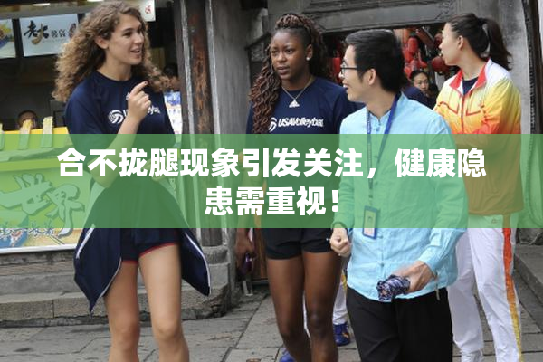 合不拢腿现象引发关注，健康隐患需重视！
