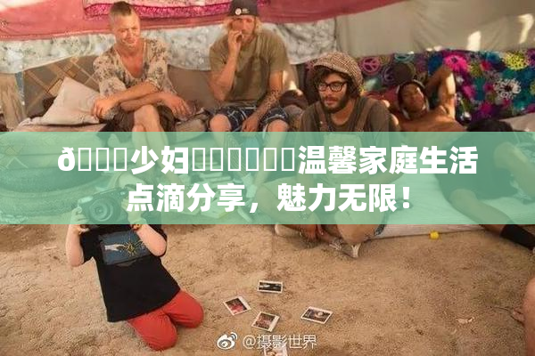 🔞少妇❌‌❌‌❌‌温馨家庭生活点滴分享，魅力无限！