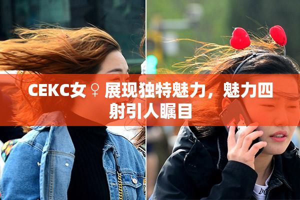 CEKC女♀展现独特魅力，魅力四射引人瞩目