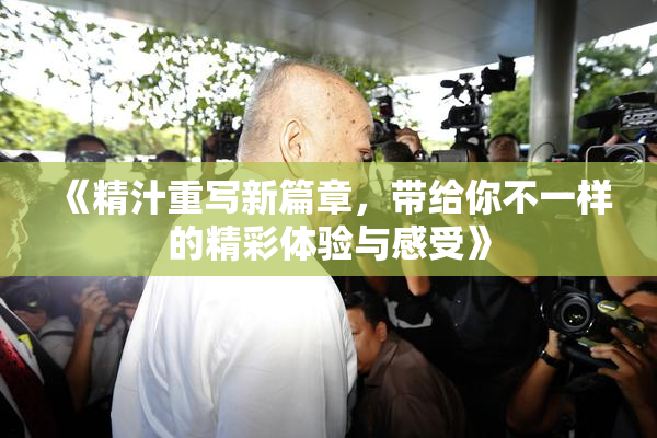 《精汁重写新篇章，带给你不一样的精彩体验与感受》