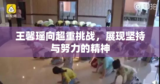 王馨瑶向超重挑战，展现坚持与努力的精神