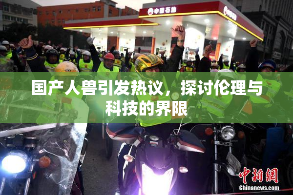 国产人兽引发热议，探讨伦理与科技的界限