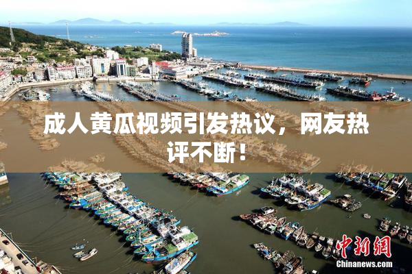 成人黄瓜视频引发热议，网友热评不断！