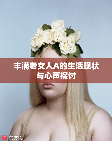 丰满老女人A的生活现状与心声探讨