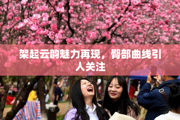 架起云韵魅力再现，臀部曲线引人关注