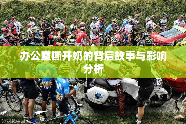 办公室撕开奶的背后故事与影响分析