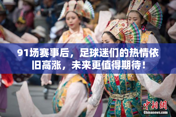 91场赛事后，足球迷们的热情依旧高涨，未来更值得期待！
