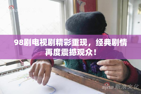 98剧电视剧精彩重现，经典剧情再度震撼观众！