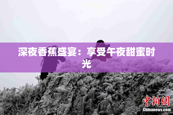 深夜香蕉盛宴：享受午夜甜蜜时光