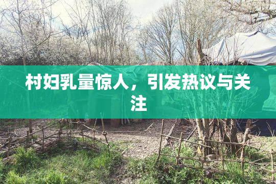 村妇乳量惊人，引发热议与关注